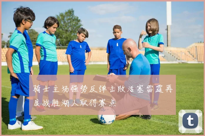骑士主场强势反弹击败活塞雷霆再度战胜湖人取得赛点