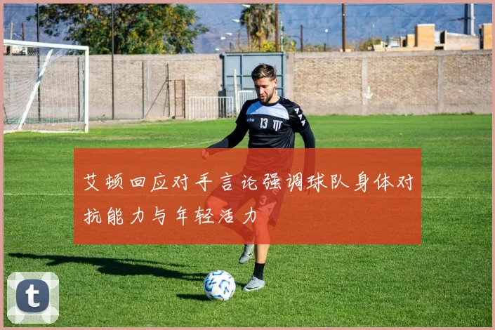 艾顿回应对手言论强调球队身体对抗能力与年轻活力