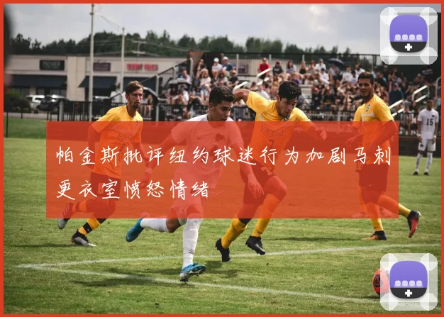 帕金斯批评纽约球迷行为加剧马刺更衣室愤怒情绪