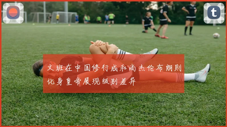 文班在中国修行成和尚杰伦布朗则化身皇帝展现级别差异