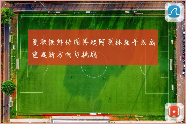 曼联换帅传闻再起阿莫林接手或成重建新方向与挑战