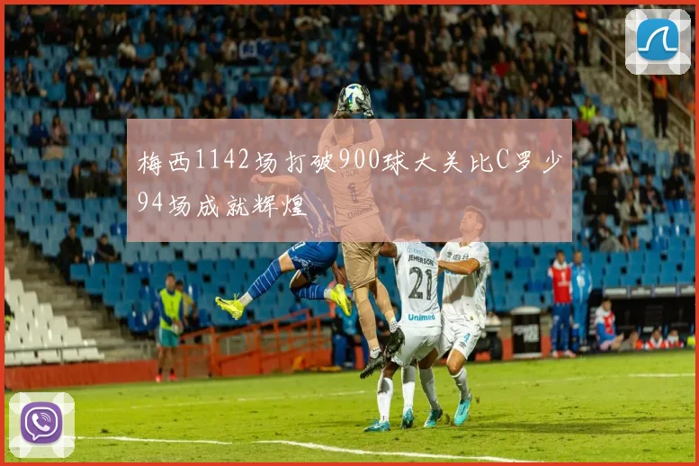 梅西1142场打破900球大关比C罗少94场成就辉煌