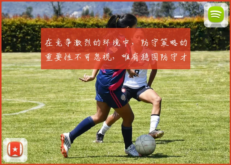 在竞争激烈的环境中，防守策略的重要性不可忽视，唯有稳固防守才能赢得胜利