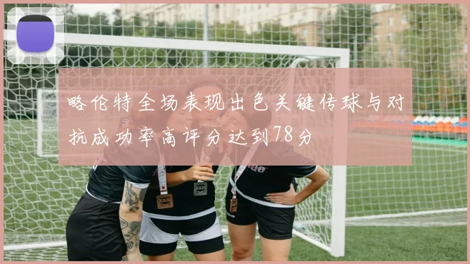略伦特全场表现出色关键传球与对抗成功率高评分达到78分