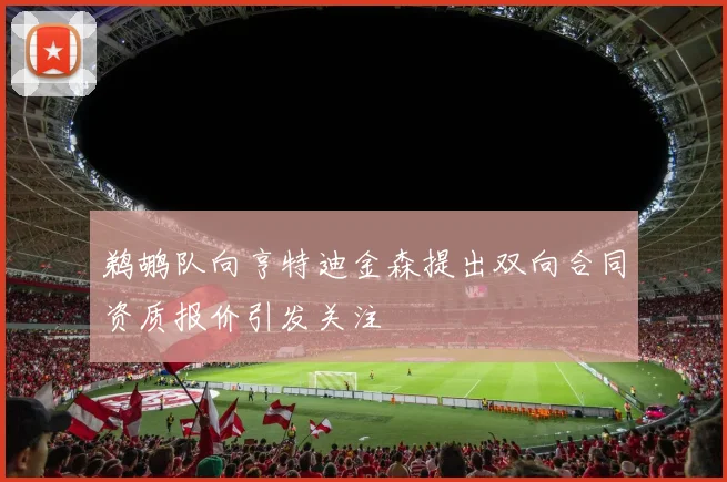 鹈鹕队向亨特迪金森提出双向合同资质报价引发关注