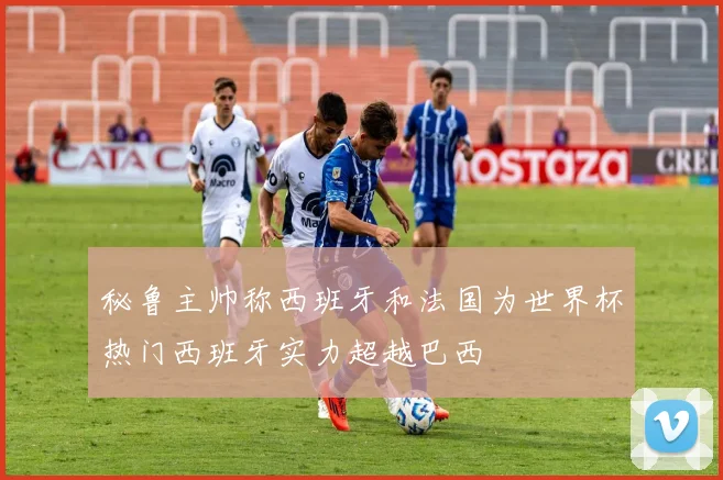 秘鲁主帅称西班牙和法国为世界杯热门西班牙实力超越巴西