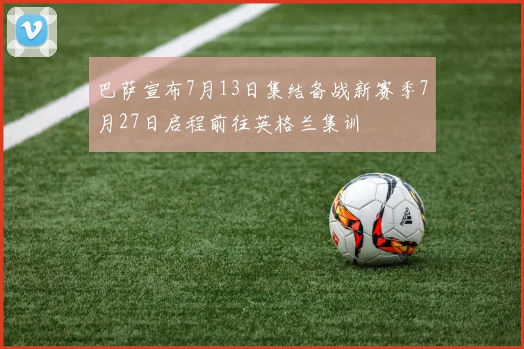 巴萨宣布7月13日集结备战新赛季7月27日启程前往英格兰集训