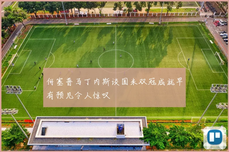 何塞普马丁内斯谈国米双冠成就早有预见令人惊叹