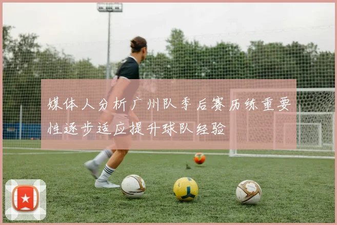 媒体人分析广州队季后赛历练重要性逐步适应提升球队经验