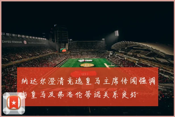 纳达尔澄清竞选皇马主席传闻强调与皇马及弗洛伦蒂诺关系良好