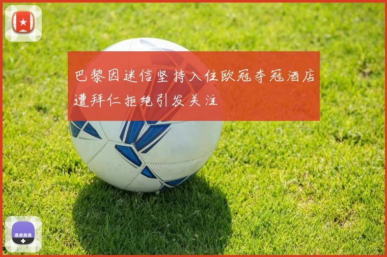 巴黎因迷信坚持入住欧冠夺冠酒店遭拜仁拒绝引发关注