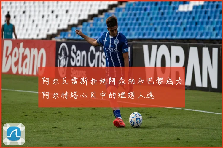 阿尔瓦雷斯拒绝阿森纳和巴黎成为阿尔特塔心目中的理想人选