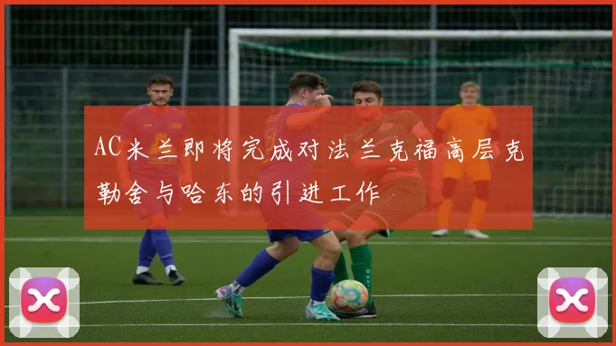 AC米兰即将完成对法兰克福高层克勒舍与哈东的引进工作