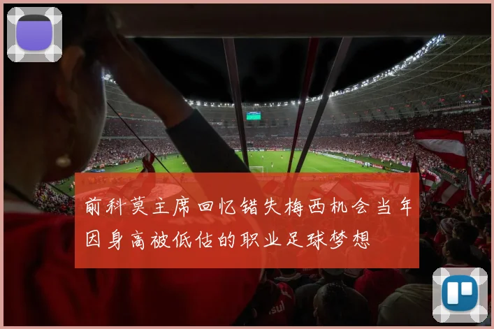 前科莫主席回忆错失梅西机会当年因身高被低估的职业足球梦想