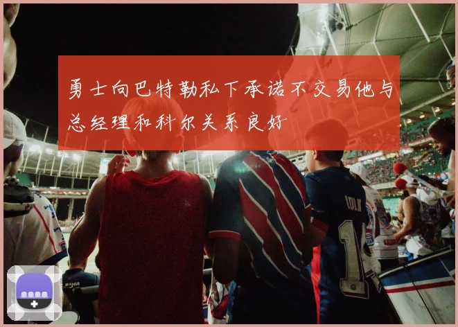 勇士向巴特勒私下承诺不交易他与总经理和科尔关系良好