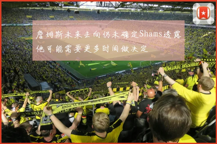 詹姆斯未来去向仍未确定Shams透露他可能需要更多时间做决定