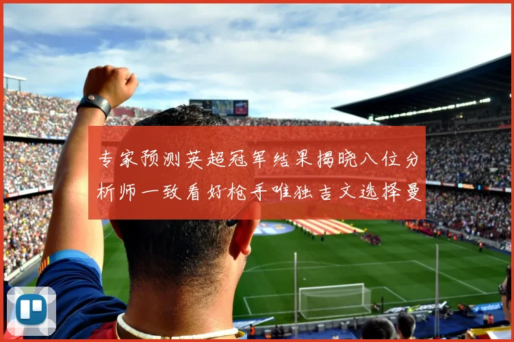专家预测英超冠军结果揭晓八位分析师一致看好枪手唯独吉文选择曼城
