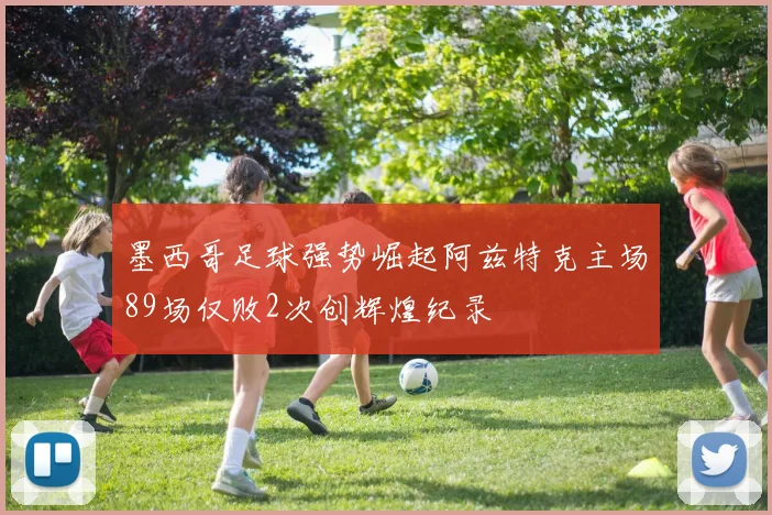 墨西哥足球强势崛起阿兹特克主场89场仅败2次创辉煌纪录