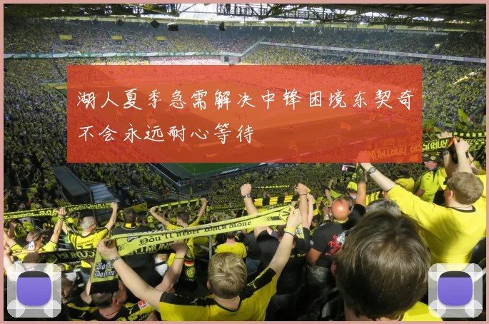 湖人夏季急需解决中锋困境东契奇不会永远耐心等待