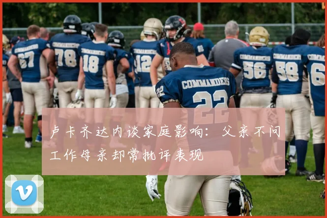 卢卡齐达内谈家庭影响：父亲不问工作母亲却常批评表现