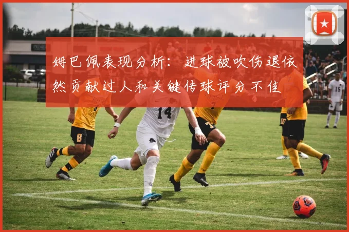 姆巴佩表现分析：进球被吹伤退依然贡献过人和关键传球评分不佳