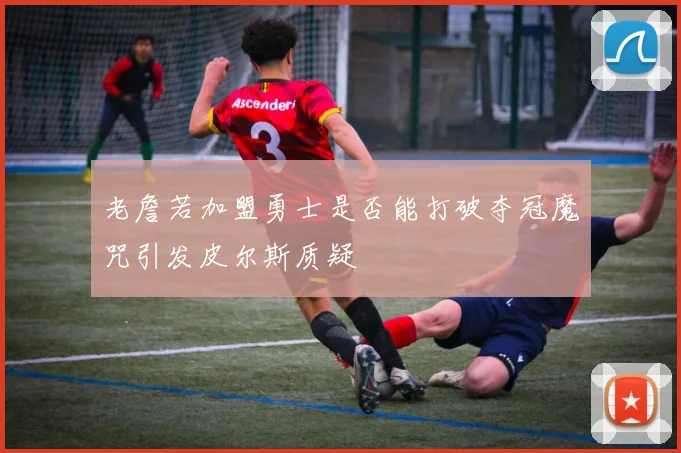 老詹若加盟勇士是否能打破夺冠魔咒引发皮尔斯质疑