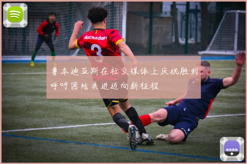 鲁本迪亚斯在社交媒体上庆祝胜利呼吁团结共进迈向新征程