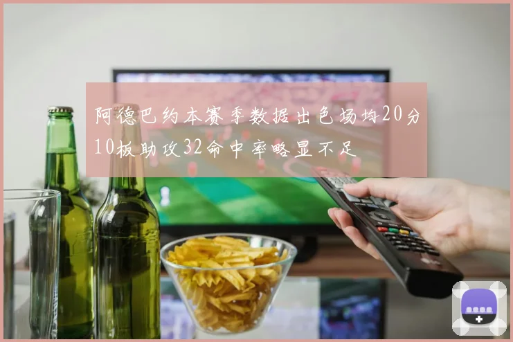 阿德巴约本赛季数据出色场均20分10板助攻32命中率略显不足