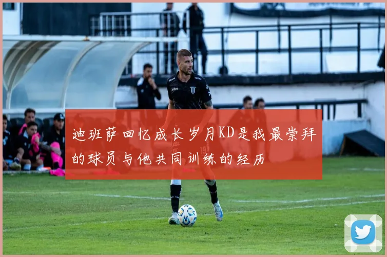 迪班萨回忆成长岁月KD是我最崇拜的球员与他共同训练的经历
