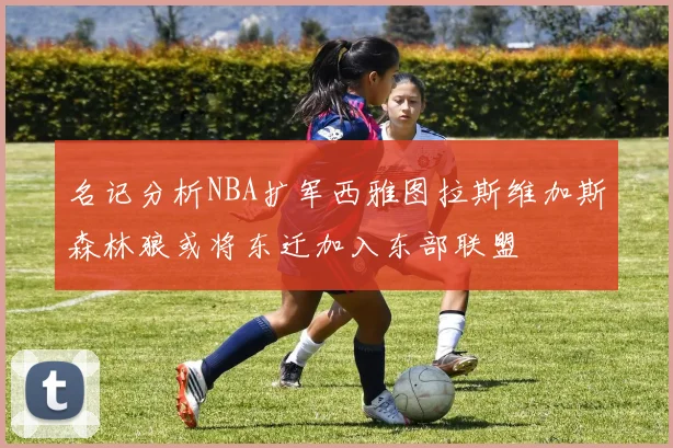 名记分析NBA扩军西雅图拉斯维加斯森林狼或将东迁加入东部联盟