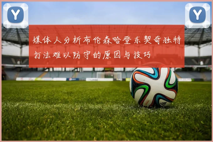 媒体人分析布伦森哈登东契奇独特打法难以防守的原因与技巧