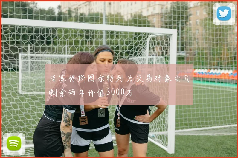 活塞将斯图尔特列为交易对象合同剩余两年价值3000万